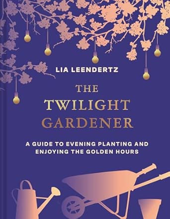 The Twilight Gardener: A how-to guide for planning, planting and enjoying your garden in the evening