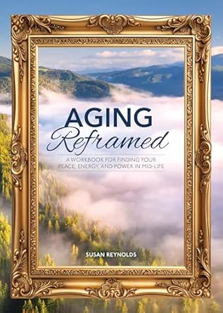 Aging Reframed: A Workbook for Finding Your Peace, Energy, and Power in Mid-Life