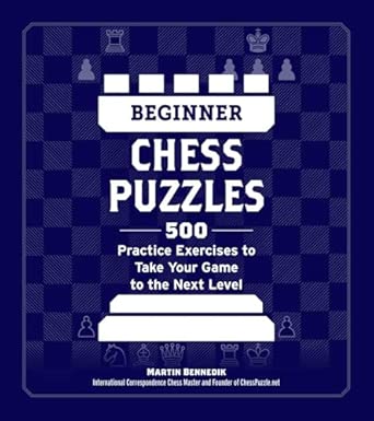 Beginner Chess Puzzles: 500 Practice Exercises to Take Your Game to the Next Level (How to Beat Anyone at Chess)