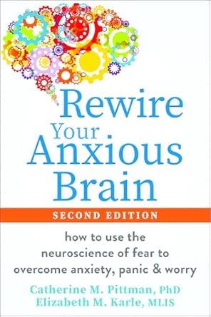 Rewire Your Anxious Brain: How to Use the Neuroscience of Fear to Overcome Anxiety, Panic, and Worry